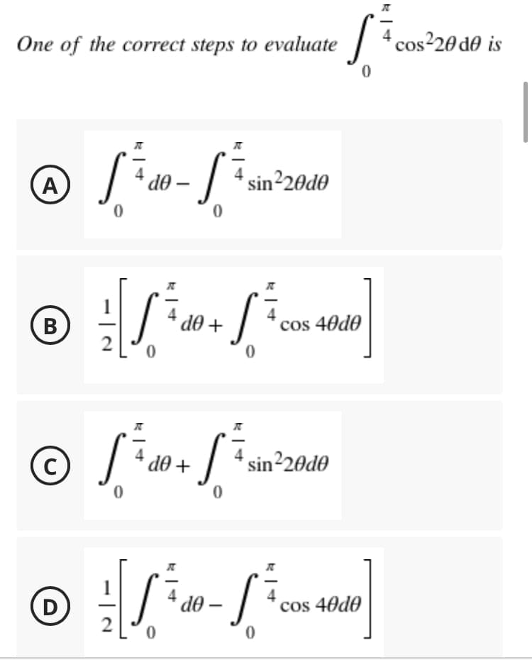 k
[+ 4 cos²20 do is
0
One of the correct steps to evaluate
4
@ √ ² 20-1² sini
A
sin²20d0
0
Ⓒ[/²³+ [4]
do
(В
B
cos 40d0
4 10 + £²3
C
do
sin²20d0
0
Ⓒ = [√ ² - 1²
D
do
cos 40d0