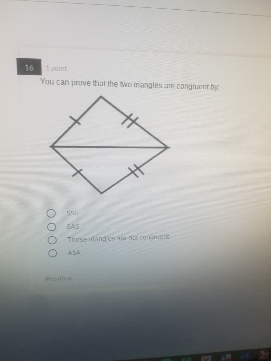 16
1 point
You can prove that the two triangles are congruent by:
SS
SAS
These triangles are not congruent.
ASA
Previous
