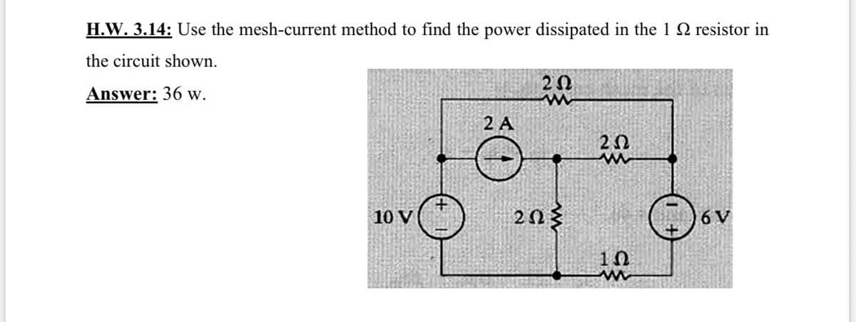 H.W. 3.14: Use the mesh-current method to find the power dissipated in the 1 2 resistor in
the circuit shown.
20
Answer: 36 w.
2 A
203
10 V
6 V
10
