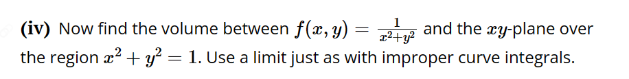 (iv) Now find the volume between f(x,y)
1
x² + y²
and the xy-plane over
the region x² + y² = 1. Use a limit just as with improper curve integrals.
=