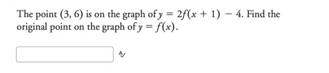 The point (3, 6) is on the graph of y = 2f(x + 1) - 4. Find the
original point on the graph of y = f(x).