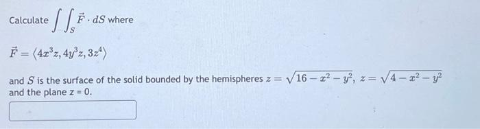 Calculate
F.ds where
F = (4x³z, 4y³z, 3z¹)
and S is the surface of the solid bounded by the hemispheres z = √16-2²-y², z = √√4-x² - y²
and the plane z = 0.