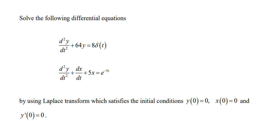 Solve the following differential equations
d'y
+64y = 88 (t)
dt?
d’y , dx
+* +5x = eS1
dt?
dt
by using Laplace transform which satisfies the initial conditions y(0)= 0, x(0)=0 and
y'(0) =0.
