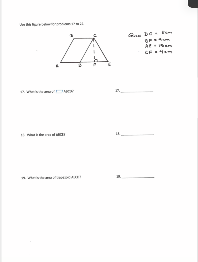 Use this figure below for problems 17 to 22.
Given: DC = Scm
BF =4am
AE = 15cm
CF = 4em
A
E
17. What is the area of ABCD?
17.
18. What is the area of ABCE?
18.
19. What is the area of trapezoid AECD?
19.
