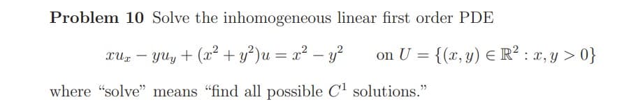 Problem 10 Solve the inhomogeneous linear first order PDE
xUx-YUy + (x² + y²) u = x² - y²
where "solve" means "find all possible C¹ solutions."
on U = {(x, y) = R² : x, y > 0}