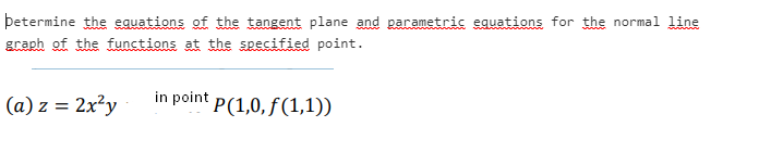 þetermine the equations of the tangent plane and parametric equations for the normal line
graph of the functions at the specified point.
(a) z = 2x?y
in point p(1,0, f(1,1))
