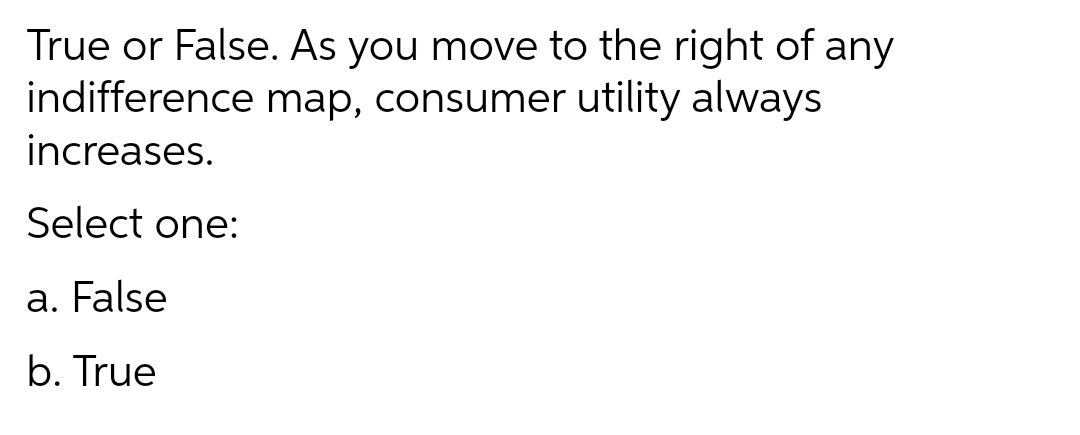 True or False. As you move to the right of any
indifference map, consumer utility always
increases.
Select one:
a. False
b. True
