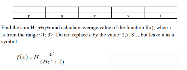 r
S
Find the sum H=p+q+r and calculate average value of the function f(x), when x
is from the range <l; 3>. Do not replace e by the value=2,718... but leave it as a
symbol
e*
f(x)= H-
(He* +2)
