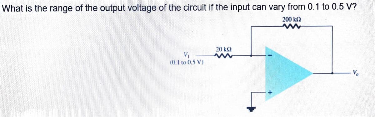 What is the range of the output voltage of the circuit if the input can vary from 0.1 to 0.5 V?
200 k2
20 k2
VI
(0.1 to 0.5 V)
V.
