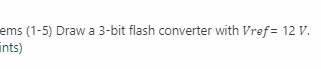 ems (1-5) Draw a 3-bit flash converter with Vref = 12 V.
ints)
