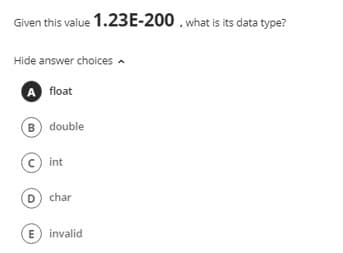 Given this value 1.23E-200 , what is its data type?
Hide answer choices a
A float
B double
int
D char
E) invalid
