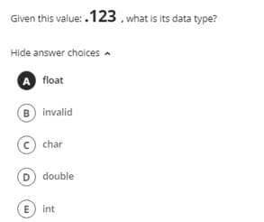 Given this value: .123. what is its data type?
Hide answer choices a
A float
B invalid
char
D double
E) int
