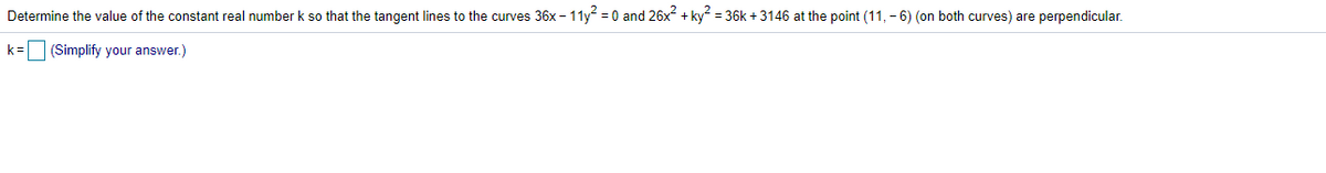 Determine the value of the constant real number k so that the tangent lines to the curves 36x – 11y = 0 and 26x + ky = 36k + 3146 at the point (11, - 6) (on both curves) are perpendicular.
k= (Simplify your answer.)
