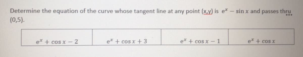 Determine the equation of the curve whose tangent line at any point (x,y) is e- sin x and passes thru
(0,5).
e* + cos x -2
e* + cos x +3
e + cos x -1
ex + cos x
