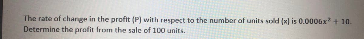 The rate of change in the profit (P) with respect to the number of units sold (x) is 0.0006x2 + 10.
Determine the profit from the sale of 100 units.
