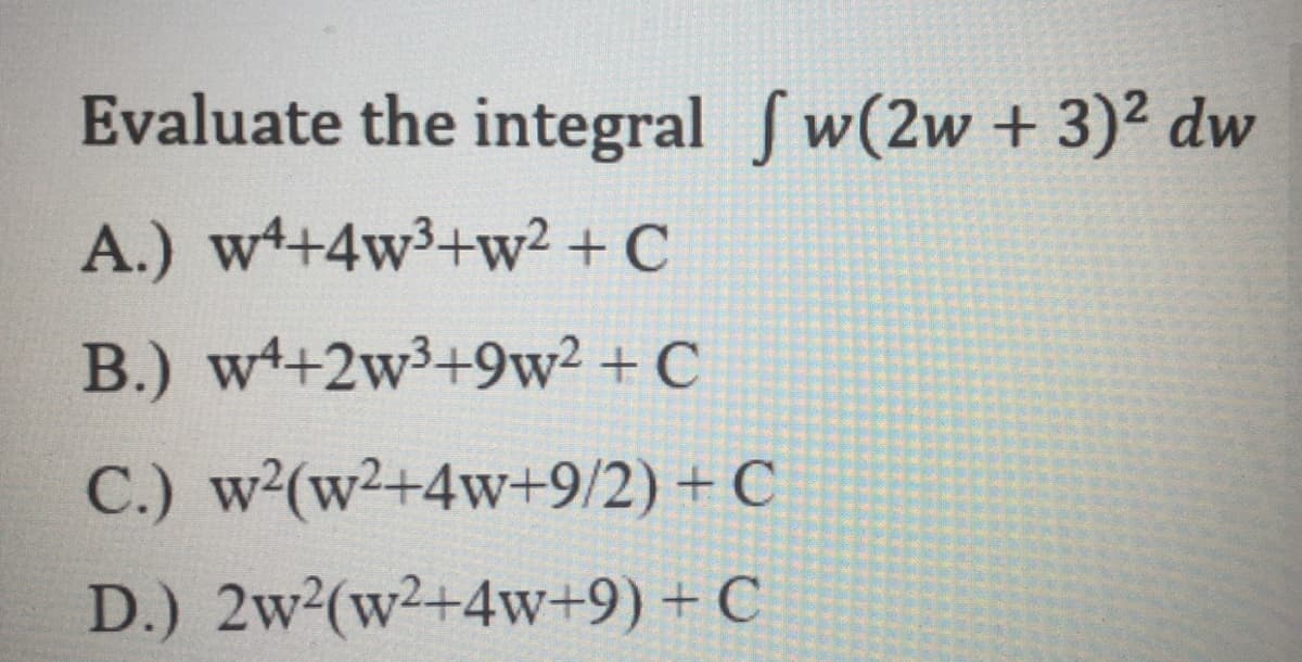 Evaluate the integral fw(2w + 3)² dw
A.) w+4w3+w2 + C
B.) w+2w3+9w2 + C
C.) w2(w2+4w+9/2) + C
D.) 2w2(w2+4w+9) + C
