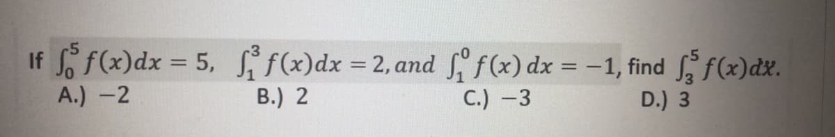 L f2) dx =
C.) -3
If f(x)dx = 5, f(x)dx =2, and f(x) dx = -1, find
f(x)dx.
%3D
А.) -2
В.) 2
D.) 3
