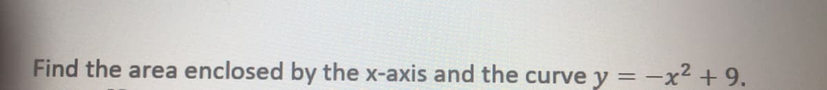 Find the area enclosed by the x-axis and the curve y = -x² + 9.
