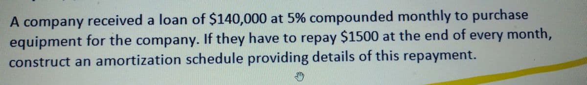 A company received a loan of $140,000 at 5% compounded monthly to purchase
equipment for the company. If they have to repay $1500 at the end of every month,
construct an amortization schedule providing details of this repayment.
₂