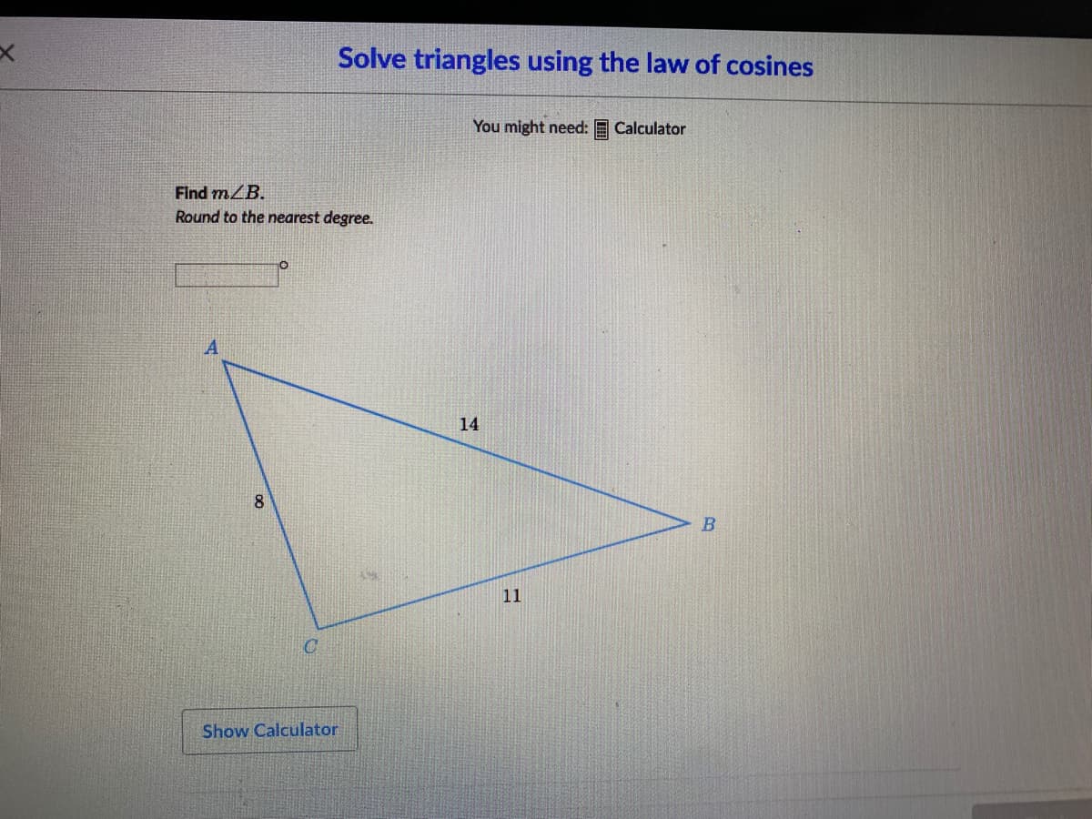 Solve triangles using the law of cosines
You might need: E Calculator
Find mZB.
Round to the nearest degree.
14
8
11
Show Calculator
