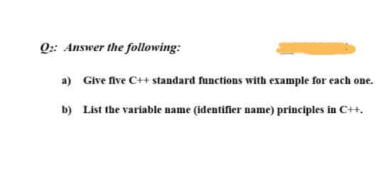 Q: Answer the following:
a) Give five C++ standard functions with example for each one.
b) List the variable name (identifier name) principles in C++.