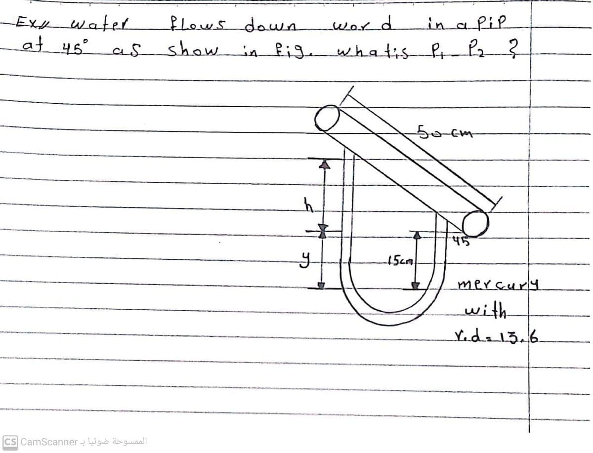 LEXH water
Lat46° aS
flows doun
showin fig
word
in a PiP
whatis P?
5o cm
15cm
mersury
with
Yide 13.6
CS CamScanner - Wgo guaal|
