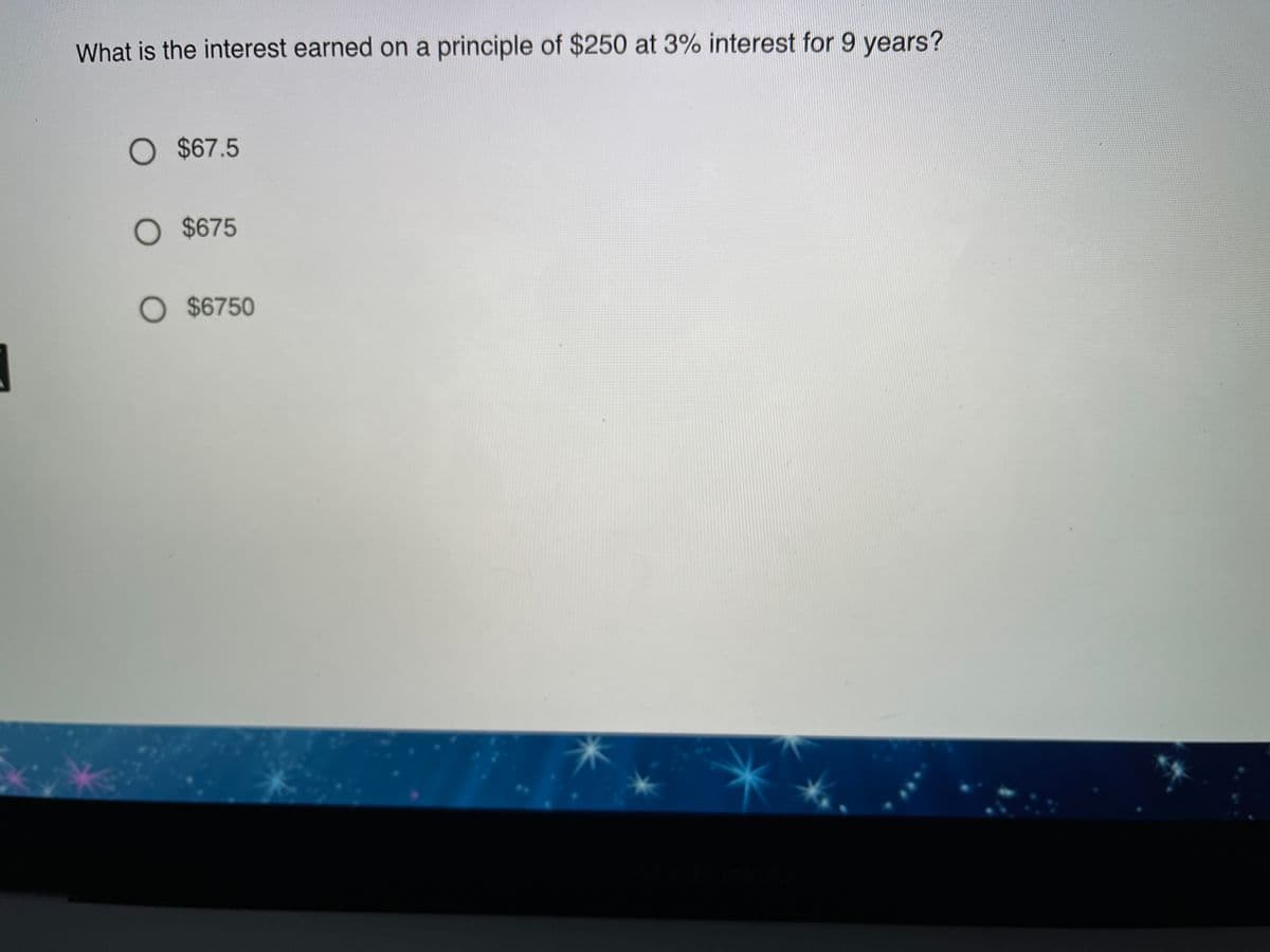 What is the interest earned on a principle of $250 at 3% interest for 9 years?
O $67.5
O $675
O $6750
