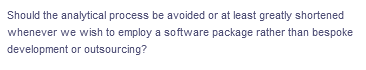 Should the analytical process be avoided or at least greatly shortened
whenever we wish to employ a software package rather than bespoke
development or outsourcing?