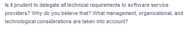 Is it prudent to delegate all technical requirements to software service
providers? Why do you believe that? What management, organizational, and
technological considerations are taken into account?