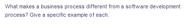 What makes a business process different from a software development
process? Give a specific example of each.