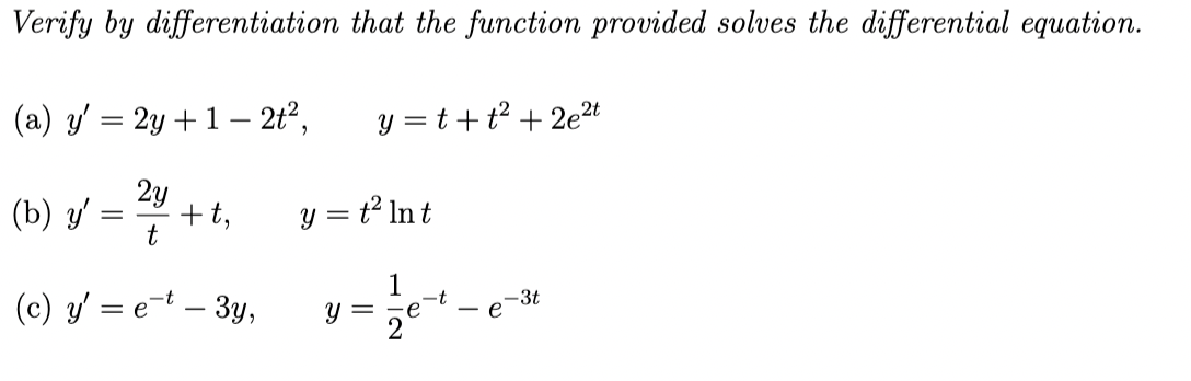 Verify by differentiation that the function provided solves the differential equation.
(a) y = 2y + 1-2t²,
2y
(b) y' = 2/4 + t,
t
(c) y' = e-t-3y,
y=t+t² +2e²t
y = t² Int
1 -t
e
y =
-3t