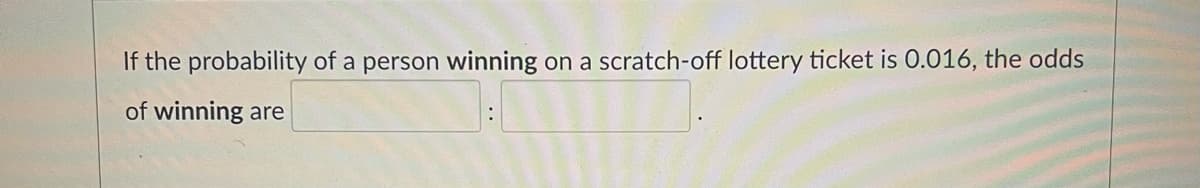 If the probability of a person winning on a scratch-off lottery ticket is O.016, the odds
of winning are
