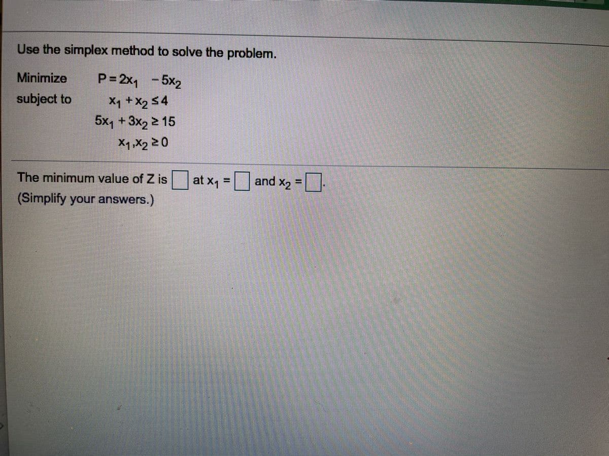 Use the simplex method to solve the problem.
Minimize
P=2x, -5x2
subject to
5x, +3x, > 15
The minimum value of Z is at x, = and x, =.
(Simplify your answers.)
