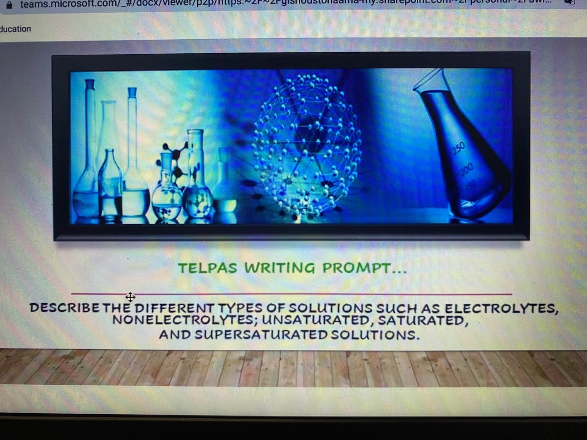 A teams.microsoft.com/_#/docx/
ducation
250
200
TELPAS WRITING PROMPT...
DESCRIBE THE DIFFERENT TYPES OF SOLUTIONS SUCH AS ELECTROLYTES,
中
NONELECTROLYTES; UNSATURATED, SATURATED,
AND SUPERSATURATED SOLUTIONS.
