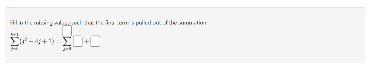 Fill in the missing values such that the final term is pulled out of the summation.
k+1
Σ(; – 4j + 1) = Σ
j=0
j=0