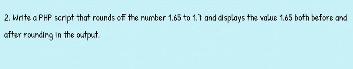 2. Write a PHP script that rounds off the number 1.65 to 1.7 and displays the value 1.65 both before and
after rounding in the output.
