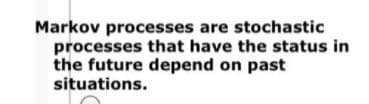 Markov processes are stochastic
processes that have the status in
the future depend on past
situations.
