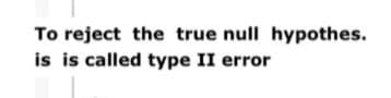 To reject the true null hypothes.
is is called type II error
