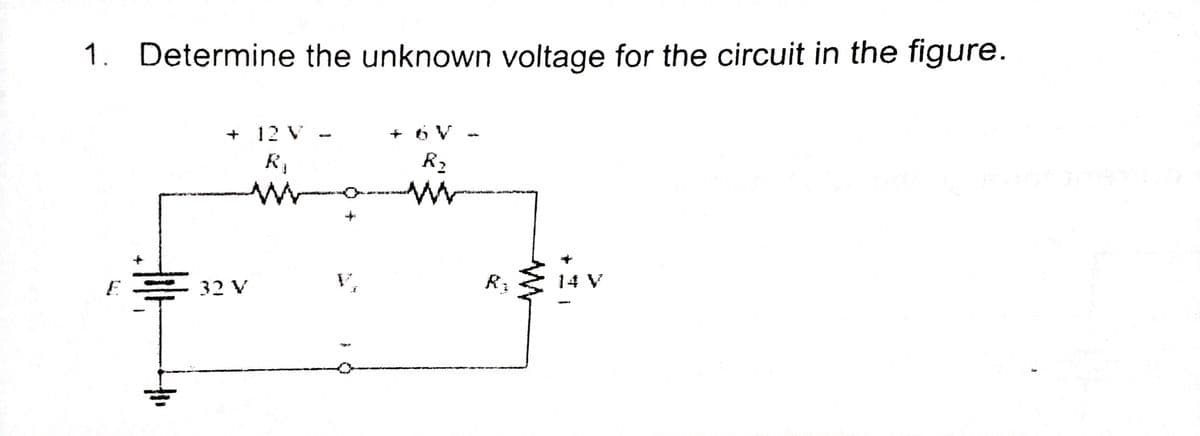 1. Determine the unknown voltage for the circuit in the figure.
+ 12 V
+ 6 V
R,
R2
32 V
V,
R3
14 V
