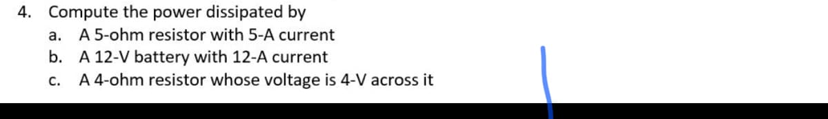 4. Compute the power dissipated by
a. A 5-ohm resistor with 5-A current
b. A 12-V battery with 12-A current
c. A 4-ohm resistor whose voltage is 4-V across it
