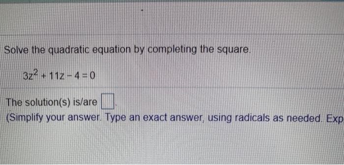 Solve the quadratic equation by completing the square.
32² +112-4=0
The solution(s) is/are
(Simplify your answer. Type an exact answer, using radicals as needed. Exp