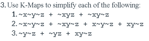 3. Use K-Maps to simplify each of the following:
1. ~x~y~z + ~xyz + ~xy~z
2.
~x~y~z + ~xy~z + x~y~z + xy~z
3. ~y~z + ~yz + xy~z
