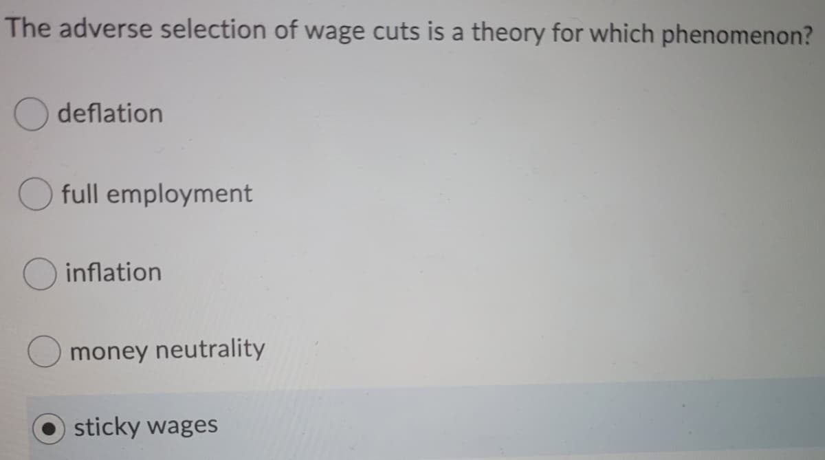 The adverse selection of wage cuts is a theory for which phenomenon?
deflation
full employment
inflation
money neutrality
sticky wages
