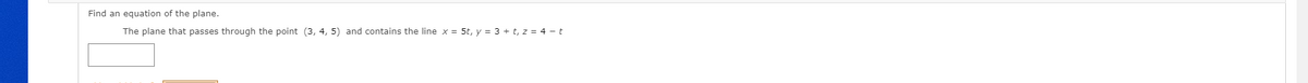 Find an equation of the plane.
The plane that passes through the point (3, 4, 5) and contains the line x = 5t, y = 3 + t, z = 4 - t
