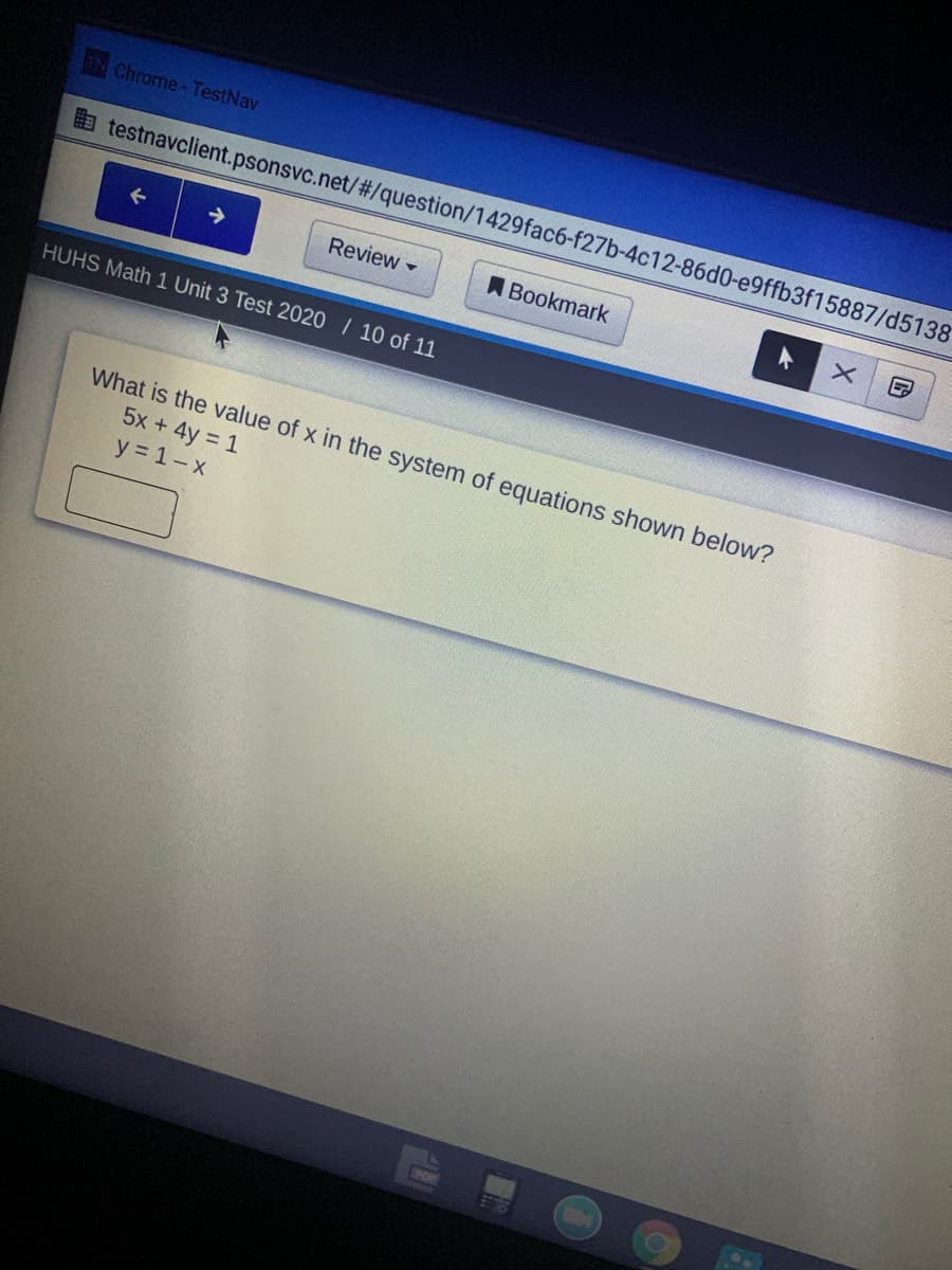 IN Chrome- TestNav
a testnavclient.psonsvc.net/#3/question/1429fac6-f27b-4c12-86d0-e9ffb3f15887/d5138
->
Review -
ABookmark
HUHS Math 1 Unit 3 Test 2020 | 10 of 11
What is the value of x in the system of equations shown below?
5x + 4y = 1
y 1-x
