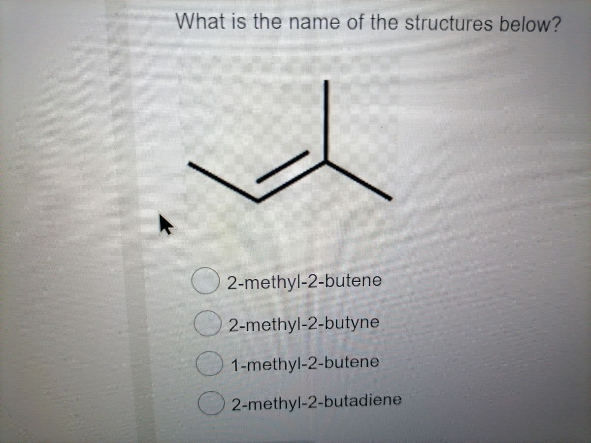 What is the name of the structures below?
2-methyl-2-butene
2-methyl-2-butyne
1-methyl-2-butene
O2-methyl-2-butadiene
