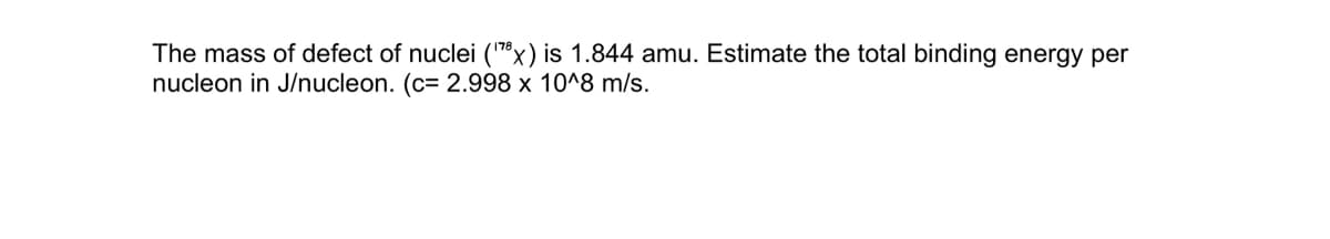 The mass of defect of nuclei (78x) is 1.844 amu. Estimate the total binding energy per
nucleon in J/nucleon. (c= 2.998 x 10^8 m/s.
