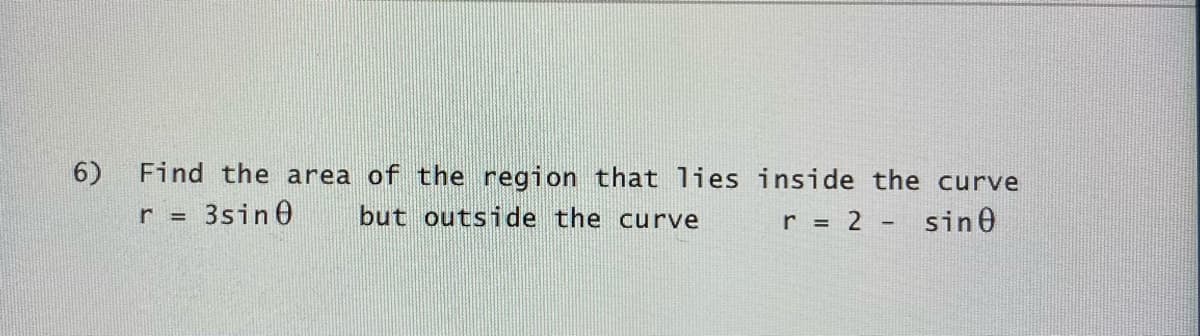 6) Find the area of the region that lies inside the curve
r =
3sin 0
but outside the curve
r = 2 - sin e
