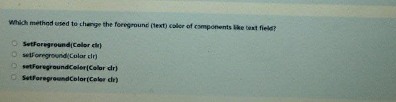 Which method used to change the foreground (text) color of components like text field?
O SetForeground(Color cir)
O setforeground(Color clr)
setForegroundColor(Color cir)
SetForegroundColor(Color cir)
O o o O
