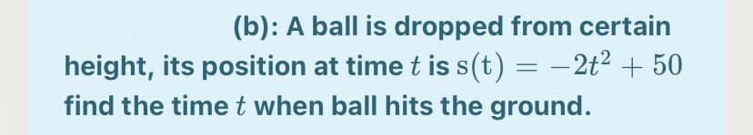 (b): A ball is dropped from certain
height, its position at time t is s(t) = –2t² + 50
find the timet when ball hits the ground.
